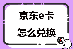 京东e卡怎么兑换快捷方便？京东卡兑换方法