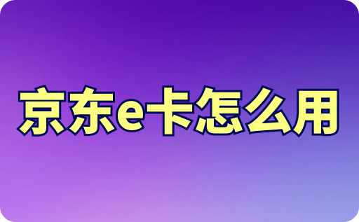 京東e卡怎么用？為什么京東e卡買不了？