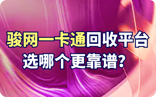 駿網一卡通回收平臺選哪個更靠譜？回收價多少？
