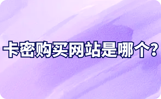 卡密购买网站是哪个？三种渠道助你轻松购买