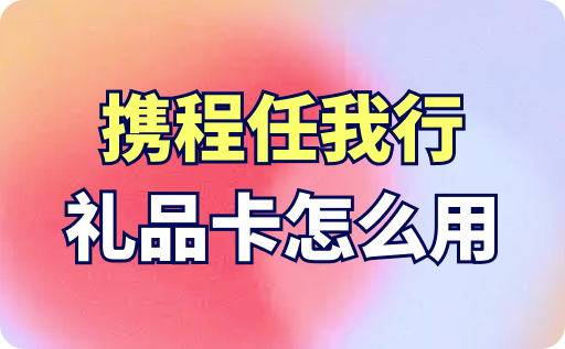 携程任我行礼品卡怎么用？使用方法详细介绍