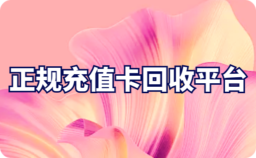 正規充值卡回收平臺有哪些？回收具體怎么操作？