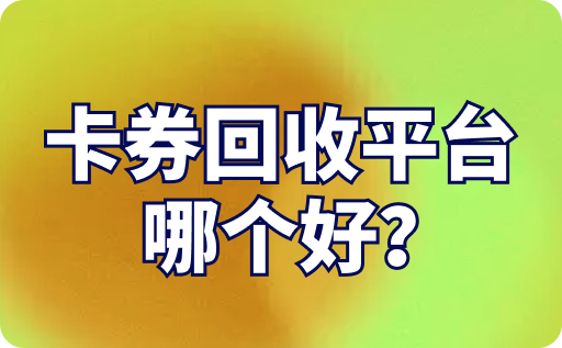 卡券回收平台哪个好？回收价格高的是哪个？