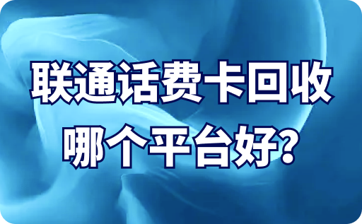 联通话费卡回收哪个平台好？回收折扣高吗？