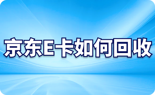 京东E卡如何回收?安全靠谱平台有哪个？