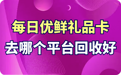 每日优鲜礼品卡去哪个平台回收比较好？回收流程解析！