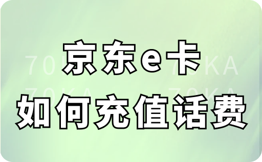 京东e卡如何充值话费？多久可以到账？