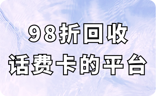 98折回收话费充值卡的平台有哪些？具体回收步骤是怎样的？