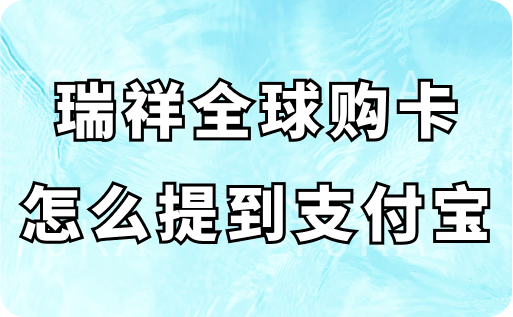 瑞祥全球购卡怎么提到支付宝