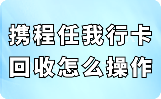 携程任我行卡回收怎么操作