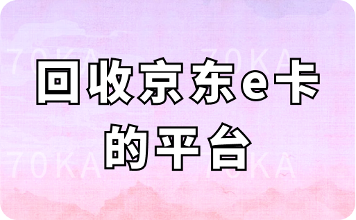 回收京东e卡的平台有哪些？回收价格高吗？