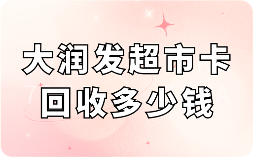 大润发超市卡回收多少钱?回收价格、平台、流程全教程分享