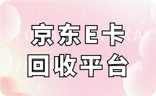 京东E卡回收平台哪个正规靠谱？回收要多久时间到账？